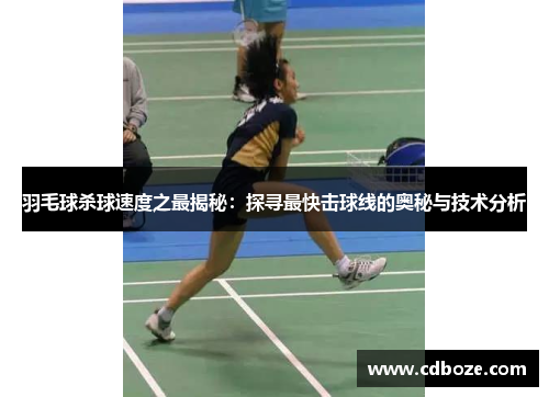 羽毛球杀球速度之最揭秘：探寻最快击球线的奥秘与技术分析