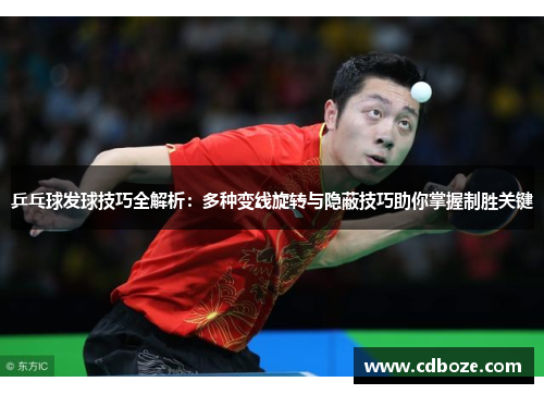乒乓球发球技巧全解析：多种变线旋转与隐蔽技巧助你掌握制胜关键