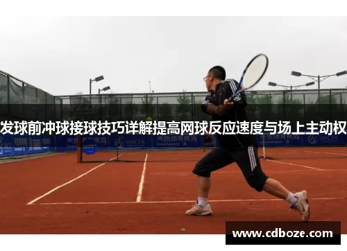 发球前冲球接球技巧详解提高网球反应速度与场上主动权