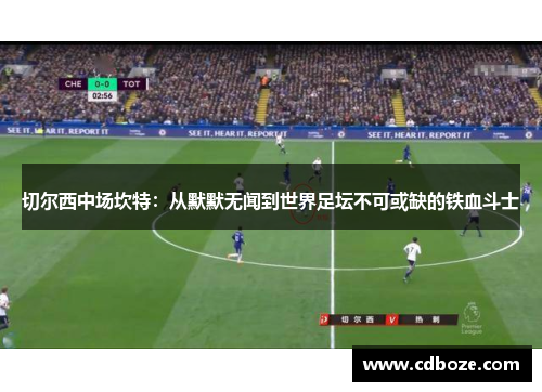 切尔西中场坎特：从默默无闻到世界足坛不可或缺的铁血斗士