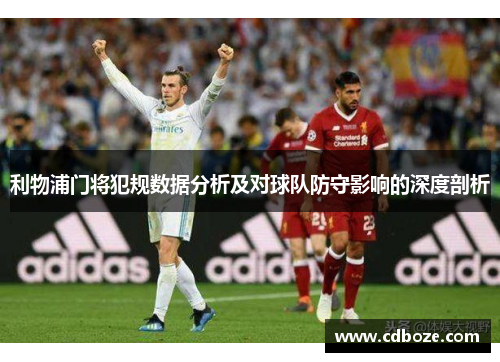 利物浦门将犯规数据分析及对球队防守影响的深度剖析
