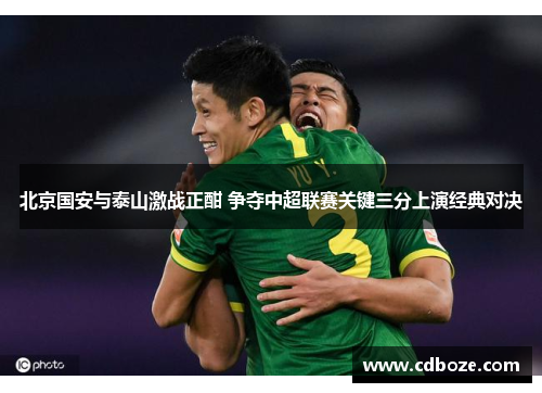 北京国安与泰山激战正酣 争夺中超联赛关键三分上演经典对决