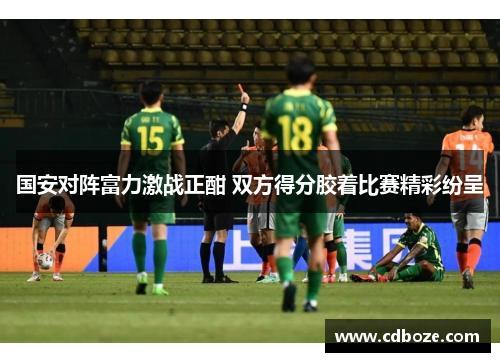 国安对阵富力激战正酣 双方得分胶着比赛精彩纷呈