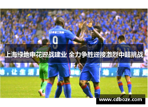 上海绿地申花迎战建业 全力争胜迎接激烈中超挑战
