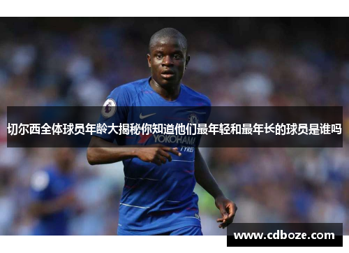 切尔西全体球员年龄大揭秘你知道他们最年轻和最年长的球员是谁吗